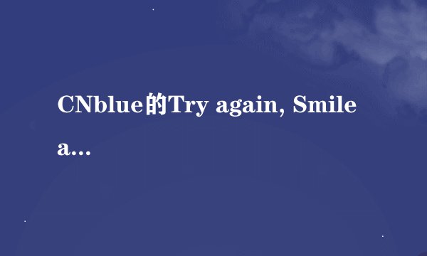 CNblue的Try again, Smile again的中文歌词！！！