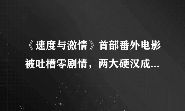 《速度与激情》首部番外电影被吐槽零剧情，两大硬汉成嘴炮高手