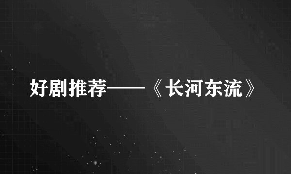 好剧推荐——《长河东流》