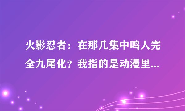 火影忍者：在那几集中鸣人完全九尾化？我指的是动漫里的集数，因为太多了，找不过来了