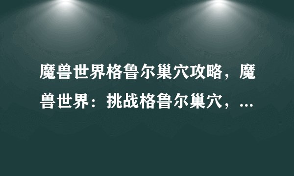 魔兽世界格鲁尔巢穴攻略，魔兽世界：挑战格鲁尔巢穴，让你缔造辉煌！