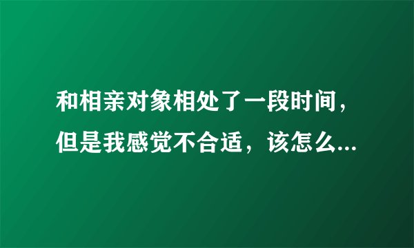 和相亲对象相处了一段时间，但是我感觉不合适，该怎么拒绝不尴尬？