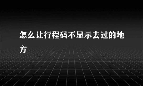 怎么让行程码不显示去过的地方
