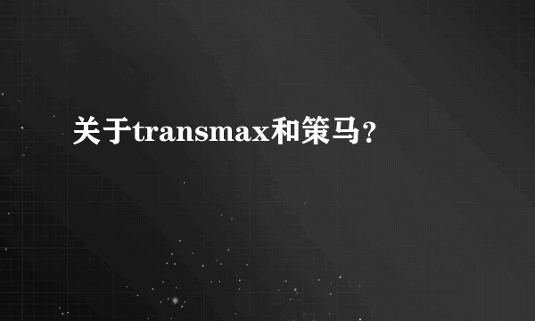 关于transmax和策马？