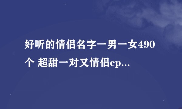 好听的情侣名字一男一女490个 超甜一对又情侣cp昵称一男一女网名配对推荐