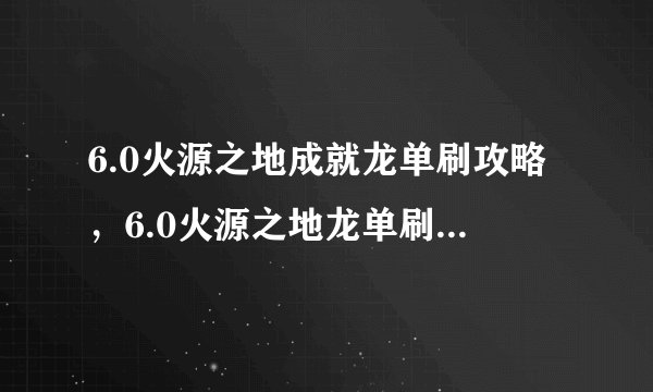 6.0火源之地成就龙单刷攻略，6.0火源之地龙单刷攻略分享