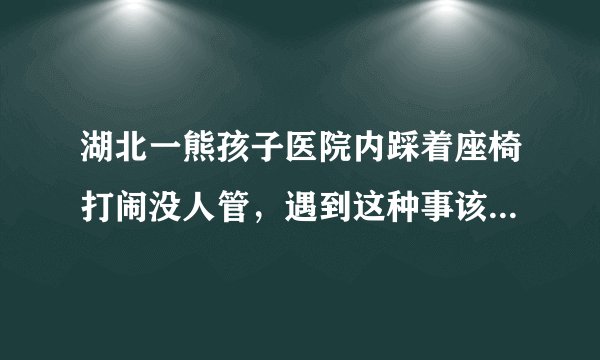 湖北一熊孩子医院内踩着座椅打闹没人管，遇到这种事该如何处理？