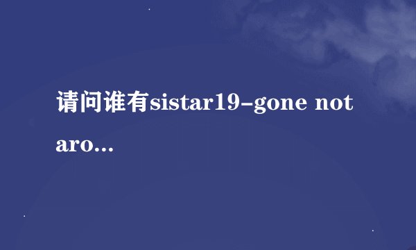 请问谁有sistar19-gone not around any longer的韩文及华文翻译的歌词？