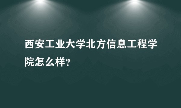 西安工业大学北方信息工程学院怎么样？