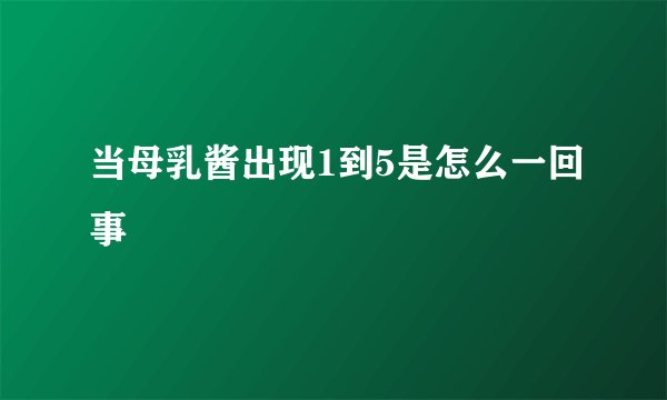 当母乳酱出现1到5是怎么一回事