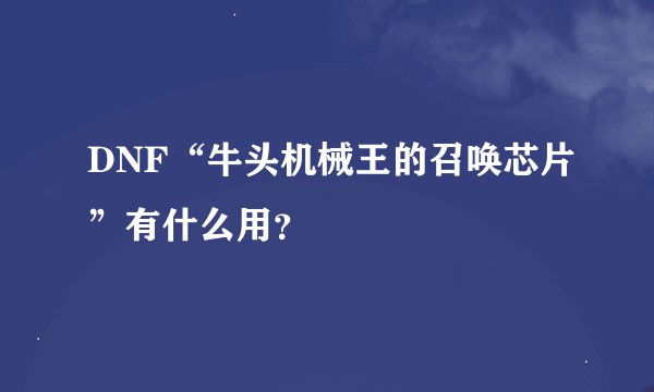 DNF“牛头机械王的召唤芯片”有什么用？