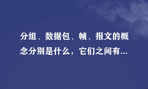 分组、数据包、帧、报文的概念分别是什么，它们之间有什么区别啊？
