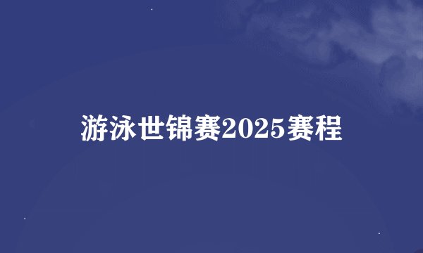 游泳世锦赛2025赛程