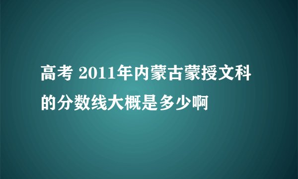 高考 2011年内蒙古蒙授文科的分数线大概是多少啊