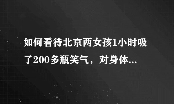 如何看待北京两女孩1小时吸了200多瓶笑气，对身体有多大伤害？