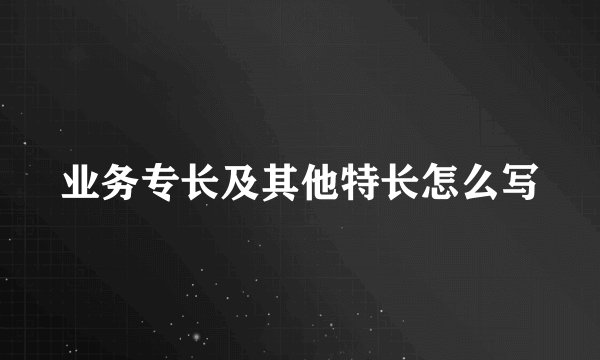 业务专长及其他特长怎么写