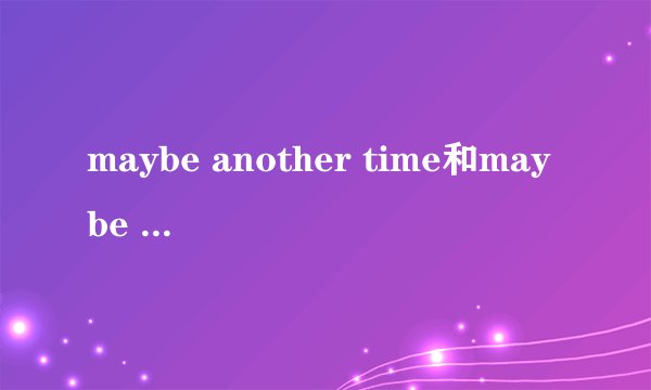 maybe another time和maybe next time造句
