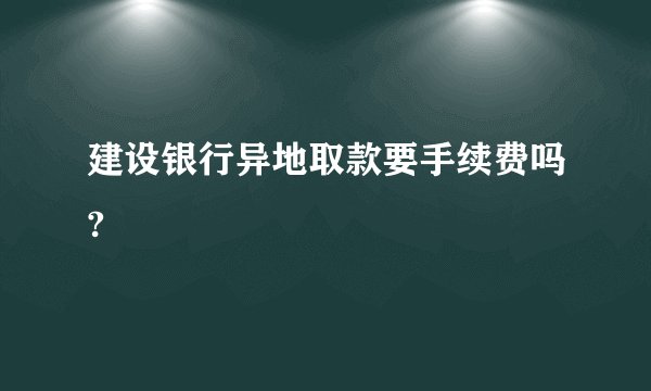 建设银行异地取款要手续费吗?