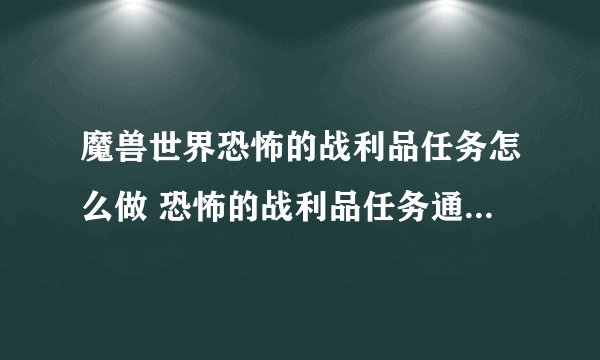 魔兽世界恐怖的战利品任务怎么做 恐怖的战利品任务通关流程_魔兽世界