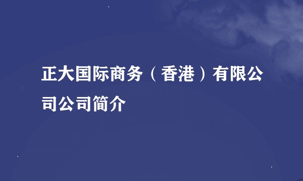 正大国际商务（香港）有限公司公司简介