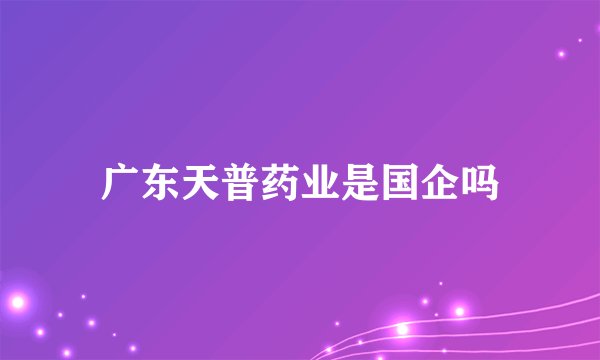 广东天普药业是国企吗