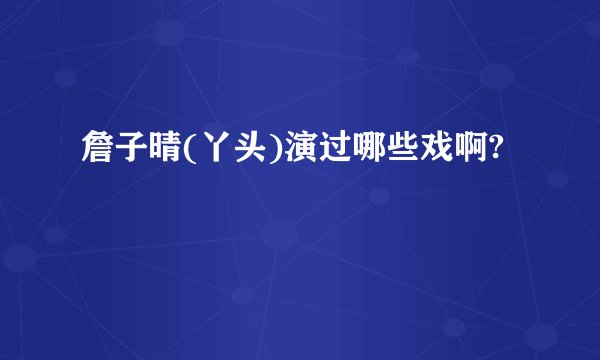 詹子晴(丫头)演过哪些戏啊?