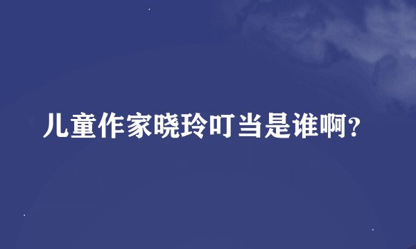 儿童作家晓玲叮当是谁啊？