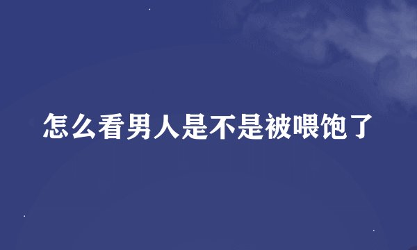 怎么看男人是不是被喂饱了