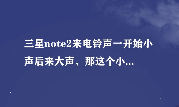 三星note2来电铃声一开始小声后来大声，那这个小声的时间是多长呢？
