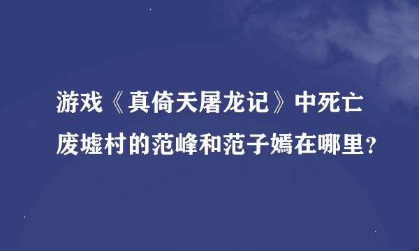 游戏《真倚天屠龙记》中死亡废墟村的范峰和范子嫣在哪里？
