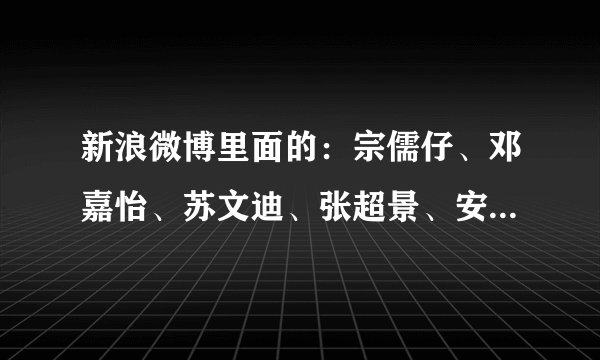 新浪微博里面的：宗儒仔、邓嘉怡、苏文迪、张超景、安娜到底都是什么关系啊！！超级乱啊！！！！！谁告诉我