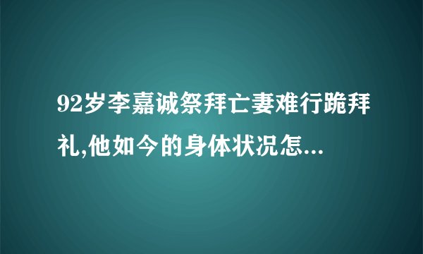 92岁李嘉诚祭拜亡妻难行跪拜礼,他如今的身体状况怎么样了?
