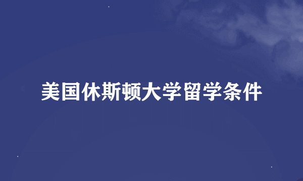 美国休斯顿大学留学条件