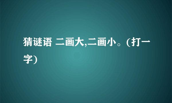 猜谜语 二画大,二画小。(打一字)