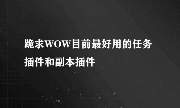 跪求WOW目前最好用的任务插件和副本插件