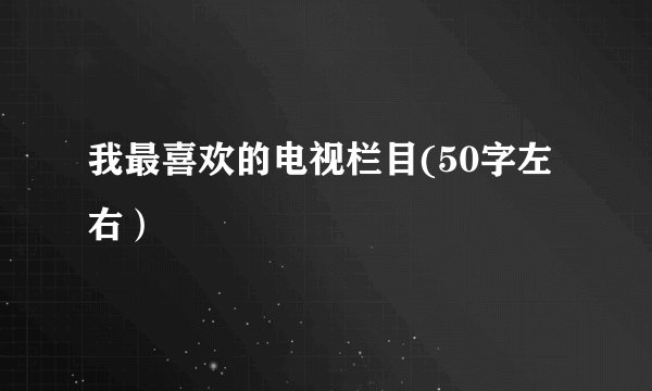 我最喜欢的电视栏目(50字左右）