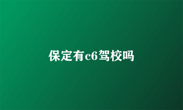 保定有c6驾校吗