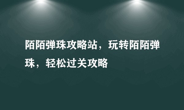 陌陌弹珠攻略站，玩转陌陌弹珠，轻松过关攻略