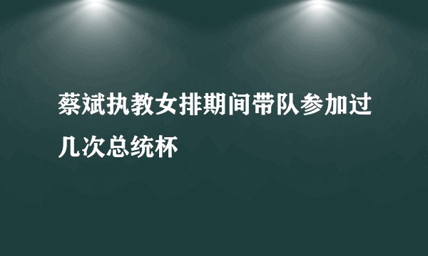 蔡斌执教女排期间带队参加过几次总统杯