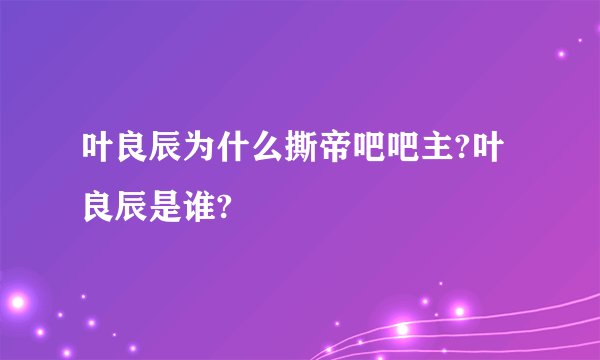 叶良辰为什么撕帝吧吧主?叶良辰是谁?