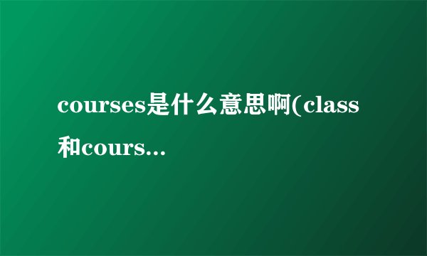 courses是什么意思啊(class和courses区别)