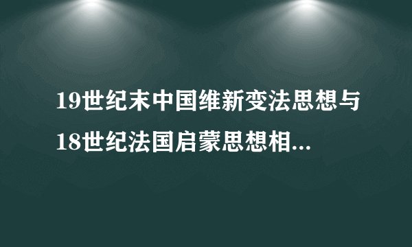 19世纪末中国维新变法思想与18世纪法国启蒙思想相比.二者在促进社会变革的作用上有何不同.为什么?