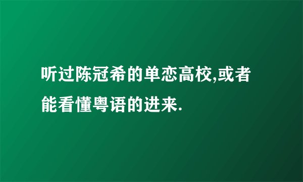 听过陈冠希的单恋高校,或者能看懂粤语的进来.