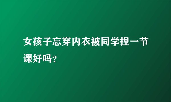 女孩子忘穿内衣被同学捏一节课好吗?