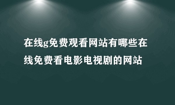 在线g免费观看网站有哪些在线免费看电影电视剧的网站