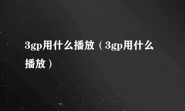 3gp用什么播放（3gp用什么播放）