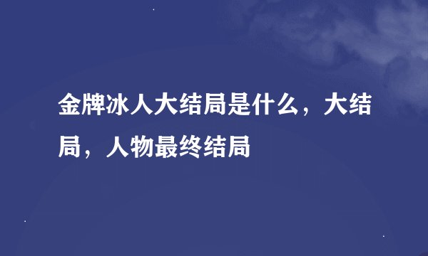 金牌冰人大结局是什么，大结局，人物最终结局