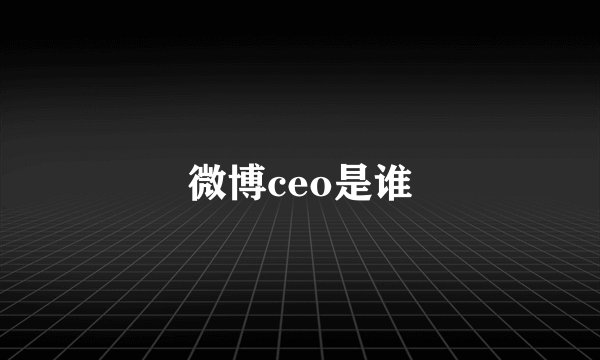 微博ceo是谁