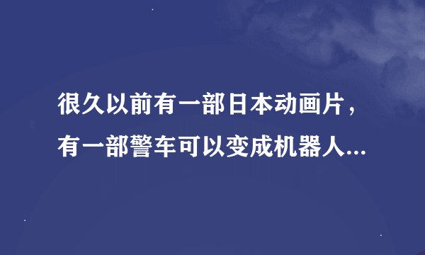 很久以前有一部日本动画片，有一部警车可以变成机器人的，剧情还有一个少年可与机器人通话，操控它的