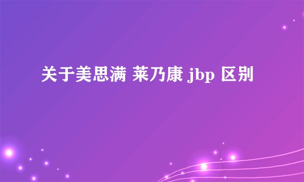 关于美思满 莱乃康 jbp 区别